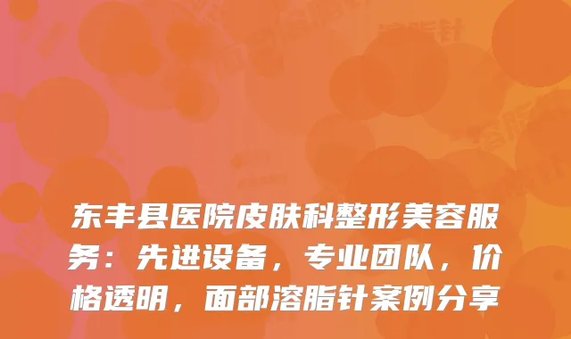 东丰县医院皮肤科整形美容服务：先进设备，专业团队，价格透明，面部溶脂针案例分享