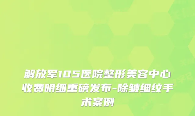 解放军105医院整形美容中心收费明细重磅发布-除皱细纹手术案例