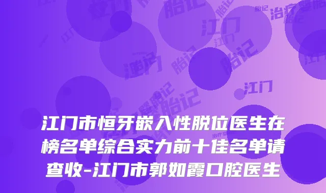 江门市恒牙嵌入性脱位医生在榜名单综合实力前十佳名单请查收-江门市郭如霞口腔医生