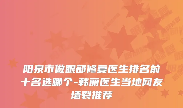 阳泉市做眼部修复医生排名前十名选哪个-韩丽医生当地网友墙裂推荐