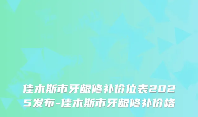 佳木斯市牙龈修补价位表2025发布-佳木斯市牙龈修补价格