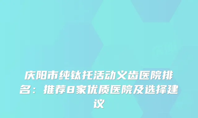 庆阳市纯钛托活动义齿医院排名:推荐8家优质医院及选择建议