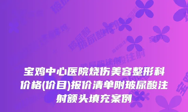 宝鸡中心医院烧伤美容整形科价格(价目)报价清单附玻尿酸注射额头填充案例
