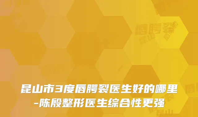 昆山市3度唇腭裂医生好的哪里-陈殷整形医生综合性更强