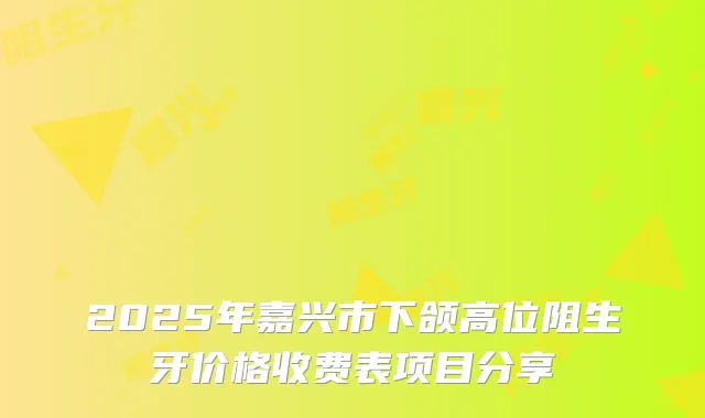 2025年嘉兴市下颌高位阻生牙价格收费表项目分享