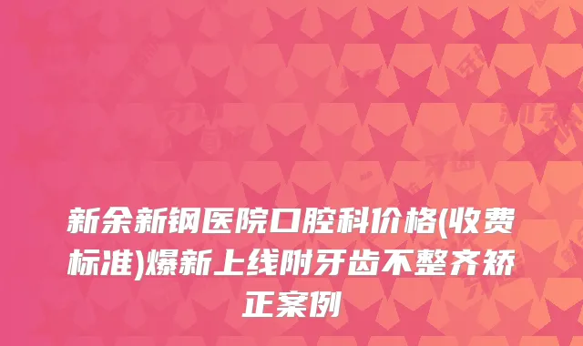 新余新钢医院口腔科价格(收费标准)爆新上线附牙齿不整齐矫正案例