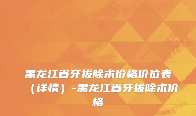 黑龙江省牙拔除术价格价位表(详情)-黑龙江省牙拔除术价格