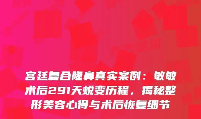 宫廷复合隆鼻真实案例：敏敏术后291天蜕变历程，揭秘整形美容心得与术后恢复细节
