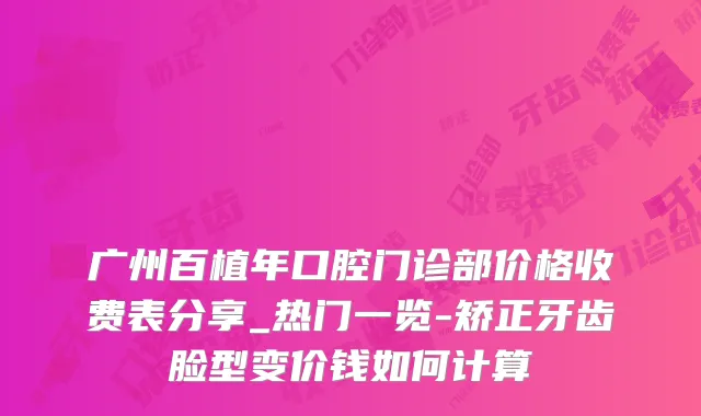 广州百植年口腔门诊部价格收费表分享_热门一览-矫正牙齿脸型变价钱如何计算