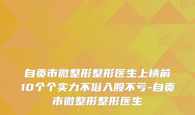自贡市微整形整形医生上榜前10个个实力不俗入股不亏-自贡市微整形整形医生