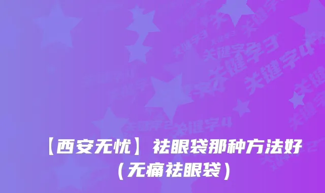 【西安无忧】祛眼袋那种方法好（祛眼袋）