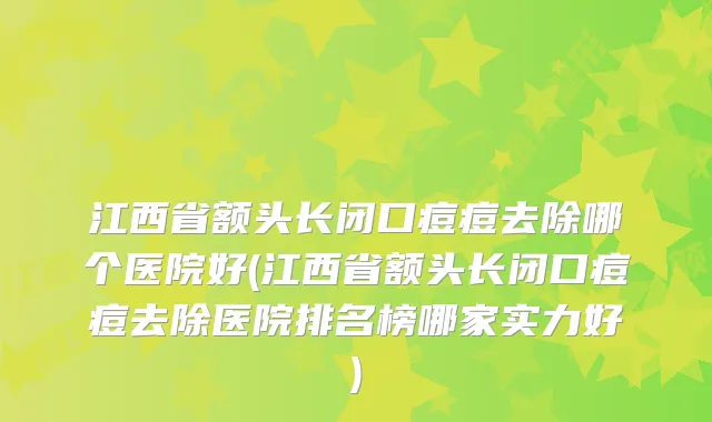 江西省额头长闭口痘痘去除哪个医院好(江西省额头长闭口痘痘去除医院排名榜哪家实力好)