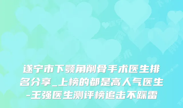 遂宁市下颚角削骨手术医生排名分享_上榜的都是高人气医生-王强医生测评榜追击不踩雷