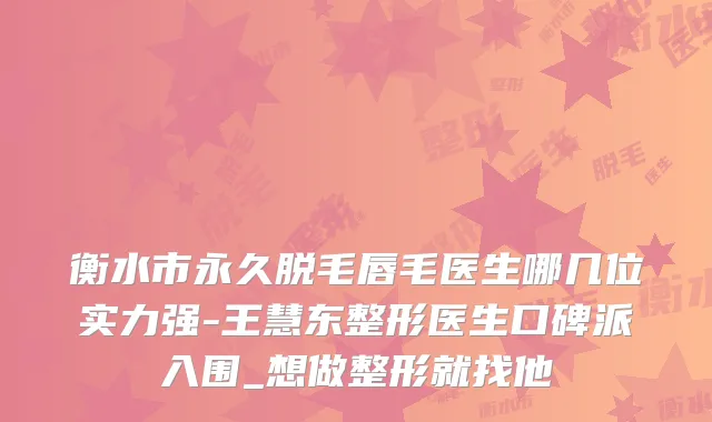 衡水市永久脱毛唇毛医生哪几位实力强-王慧东整形医生口碑派入围_想做整形就找他