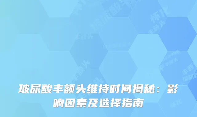 玻尿酸丰额头维持时间揭秘：影响因素及选择指南
