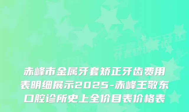 赤峰市金属牙套矫正牙齿费用表明细展示2025-赤峰王敬东口腔诊所史上全价目表价格表