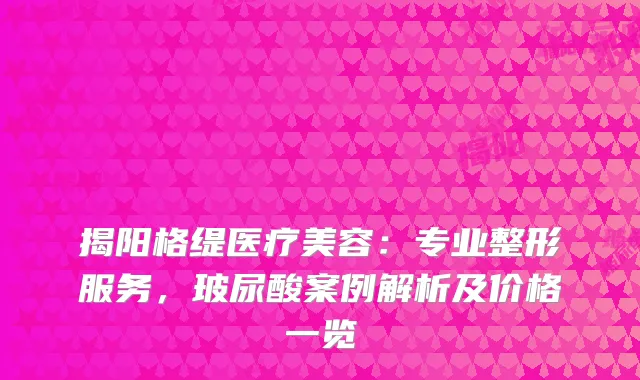 揭阳格缇医疗美容：专业整形服务，玻尿酸案例解析及价格一览