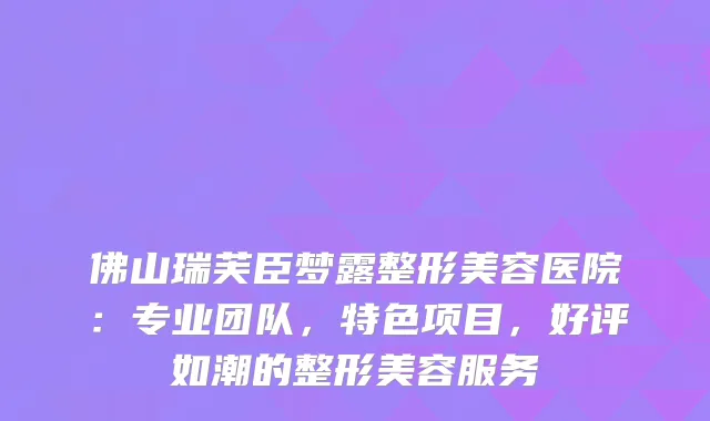佛山瑞芙臣梦露整形美容医院：专业团队，特色项目，好评如潮的整形美容服务