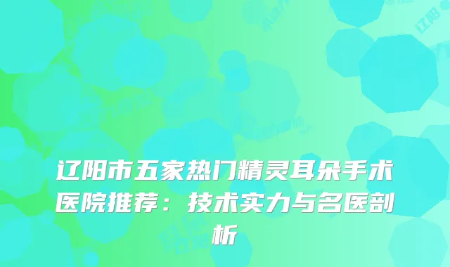 辽阳市五家热门朵手术医院推荐：技术实力与名医剖析