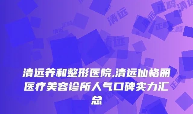 清远养和整形医院,清远仙格丽医疗美容诊所人气口碑实力汇总
