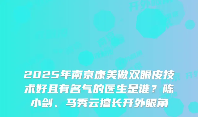 2025年南京康美做双眼皮技术好且有名气的医生是谁?陈小剑、马秀云擅长开外眼角