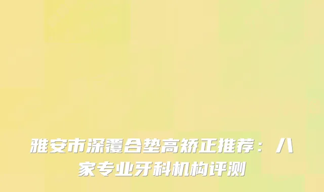 雅安市深覆合垫高矫正推荐：八家专业牙科机构评测