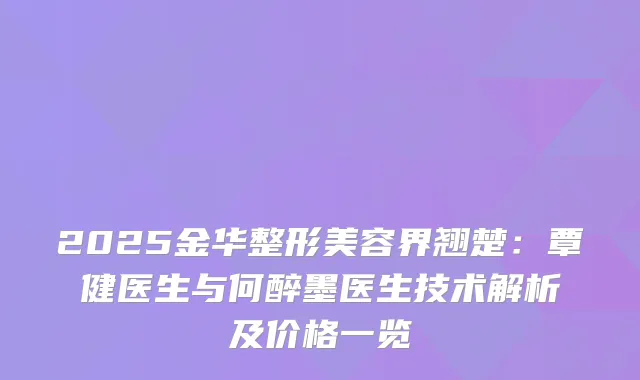2025金华整形美容界翘楚：覃健医生与何醉墨医生技术解析及价格一览