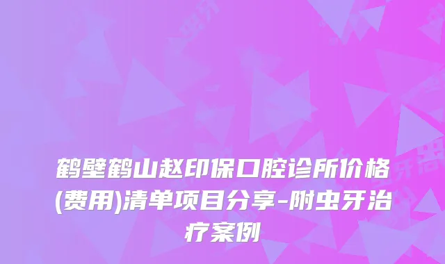 鹤壁鹤山赵印保口腔诊所价格(费用)清单项目分享-附虫牙案例