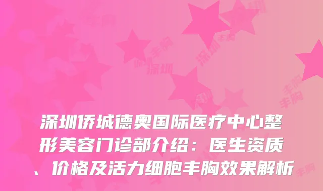 深圳侨城德奥国际医疗中心整形美容门诊部介绍：医生资质、价格及活力细胞丰胸效果解析