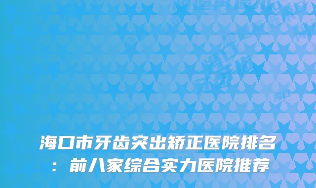 海口市牙齿突出矫正医院排名：前八家综合实力医院推荐