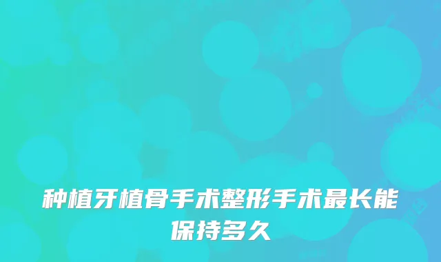 种植牙植骨手术整形手术长能保持多久