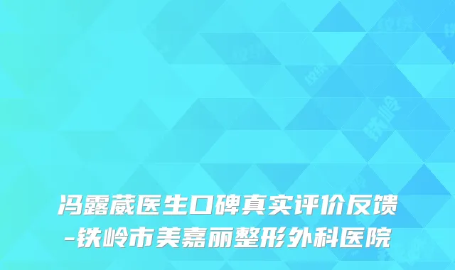 冯露葳医生口碑真实评价反馈-铁岭市美嘉丽整形外科医院