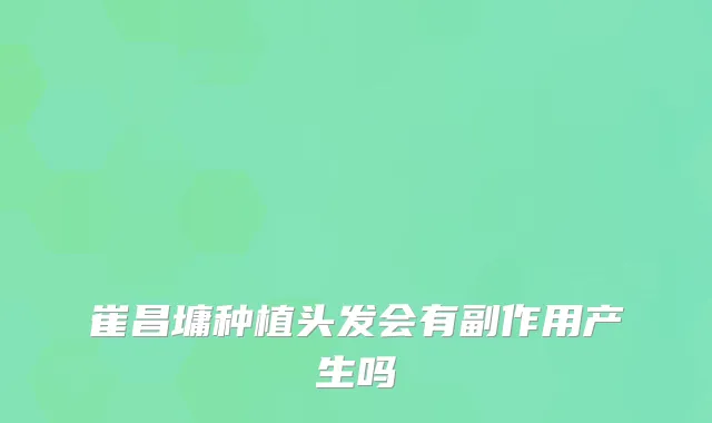 崔昌墉种植头发会有副作用产生吗