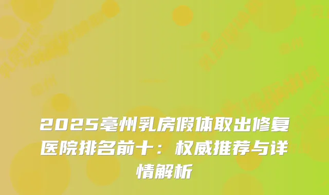2025亳州乳房假体取出修复医院排名前十：推荐与详情解析