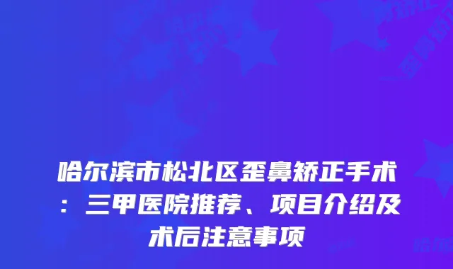 哈尔滨市松北区歪鼻矫正手术：三甲医院推荐、项目介绍及术后注意事项