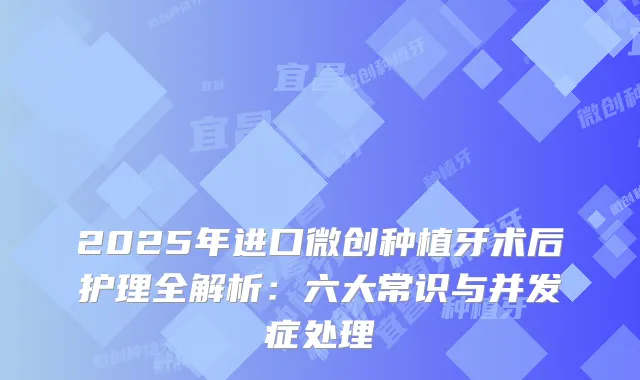 2025年进口微创种植牙术后护理全解析：六大常识与并发症处理