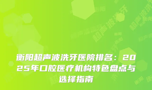 衡阳超声波洗牙医院排名：2025年口腔医疗机构特色盘点与选择指南