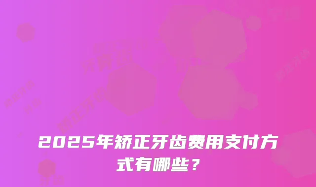 2025年矫正牙齿费用支付方式有哪些？
