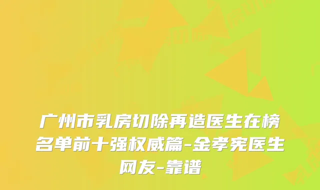 广州市乳房切除再造医生在榜名单前十强篇-金孝宪医生网友-靠谱