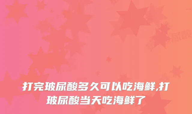 打完玻尿酸多久可以吃海鲜,打玻尿酸当天吃海鲜了