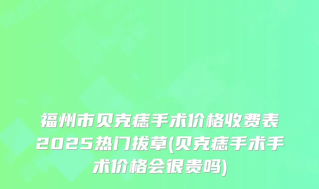 福州市贝克痣手术价格收费表2025热门拔草(贝克痣手术手术价格会很贵吗)
