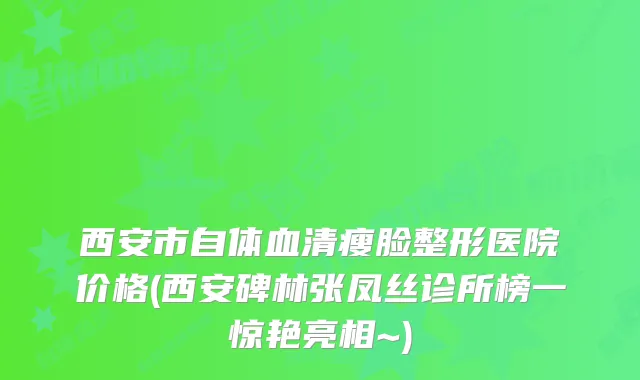 西安市自体血清瘦脸整形医院价格(西安碑林张凤丝诊所榜一惊艳亮相~)