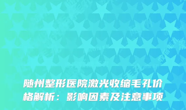 随州整形医院激光收缩毛孔价格解析：影响因素及注意事项