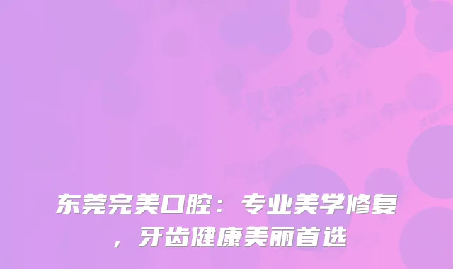 东莞口腔：专业美学修复，牙齿健康美丽首选