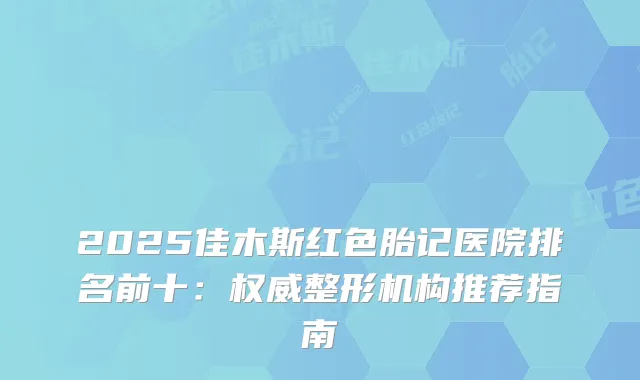 2025佳木斯红色胎记医院排名前十：整形机构推荐指南