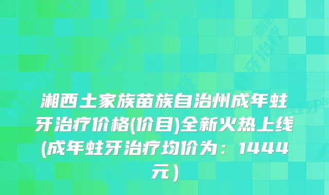 湘西土家族苗族自治州成年蛀牙价格(价目)全新火热上线(成年蛀牙均价为：1444元）