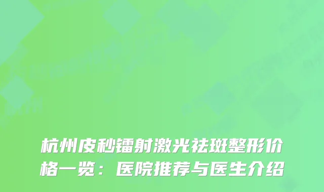 杭州皮秒镭射激光祛斑整形价格一览:医院推荐与医生介绍