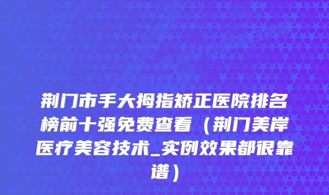 荆门市手大拇指矫正医院排名榜前十强免费查看（荆门美岸医疗美容技术_实例效果都很靠谱）