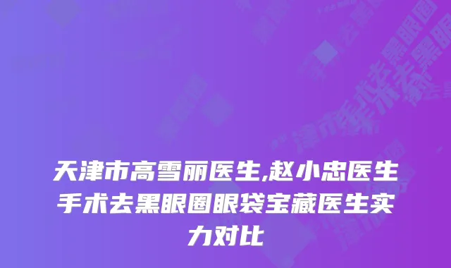 天津市高雪丽医生,赵小忠医生手术去黑眼圈眼袋宝藏医生实力对比