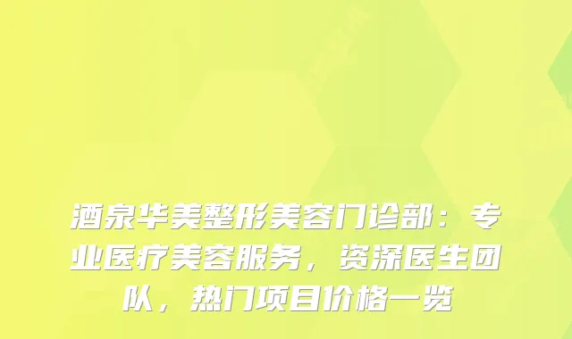 酒泉华美整形美容门诊部：专业医疗美容服务，资深医生团队，热门项目价格一览
